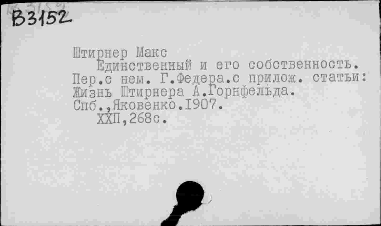 ﻿63452-
Штирнер Макс
Единственный и его собственность.
Пер.с нем. Г.Федера.с прилож. статьи:
Жизнь Штирнера А.Горнфельда.
Спб.,Яковенко.1907.
ХХП,268с.